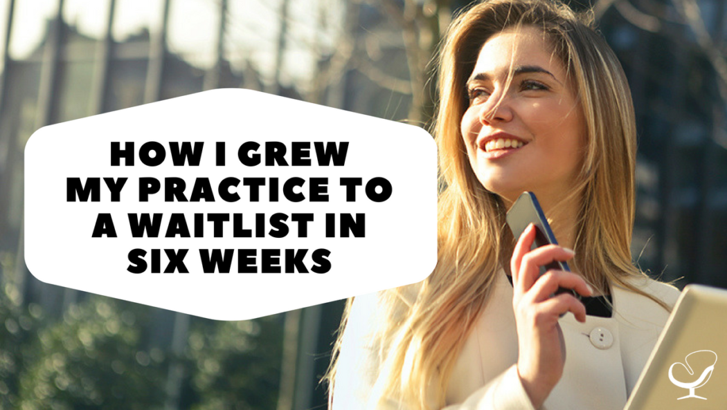 How I Grew My Practice to a Waitlist in Six Weeks