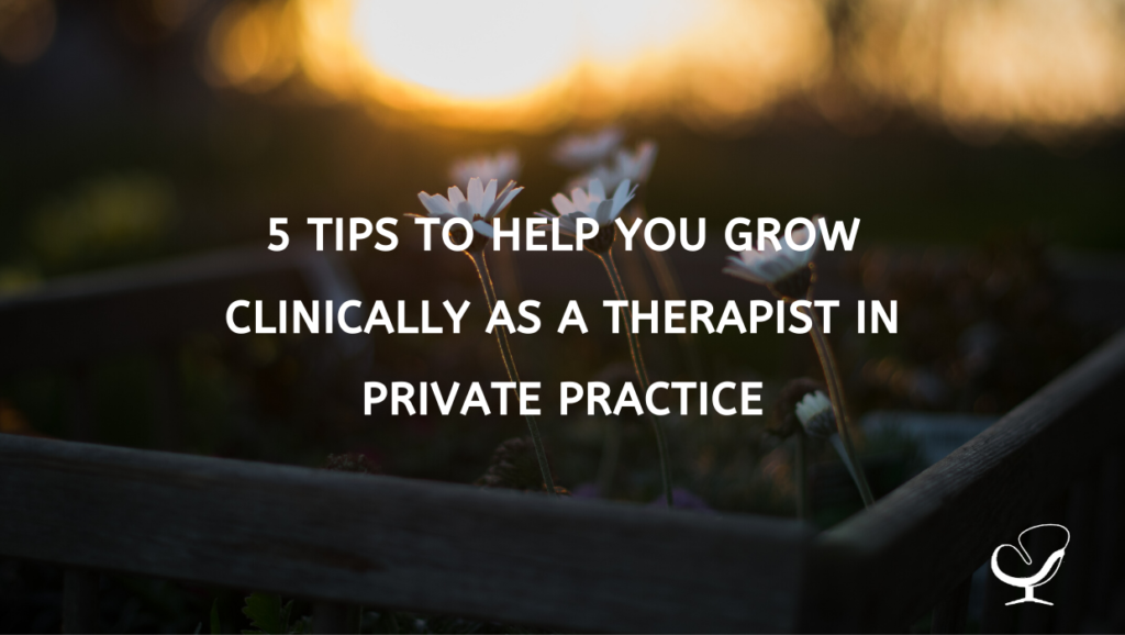 5 Tips to Help you Grow Clinically as a Therapist in Private Practice