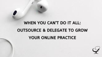 When You Can’t Do It All: Outsource & Delegate to Grow Your Online Practice