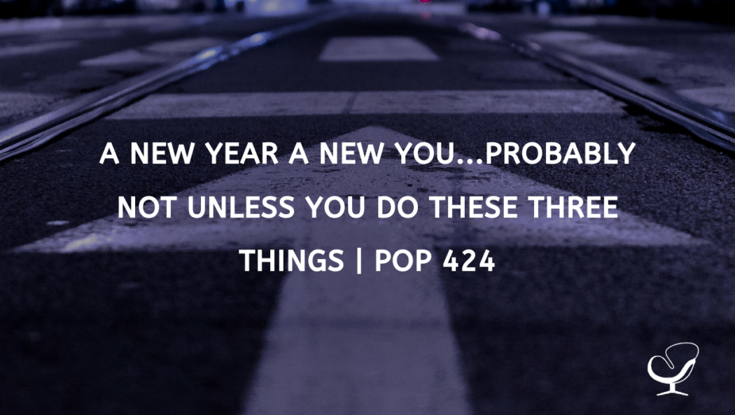A New Year a New You...Probably Not Unless You Do These Three Things | PoP 424