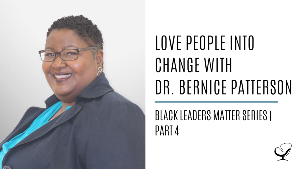 Love People into Change with Dr. Bernice Patterson: Black Leaders Matter Series | Part 4