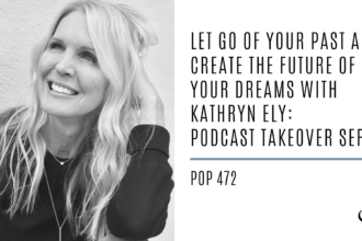 Let Go of Your Past and Create the Future of Your Dreams With Kathryn Ely: Podcast Takeover Series | PoP 472
