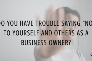 Do You Have Trouble Saying “No” to Yourself and Others as a Business Owner?