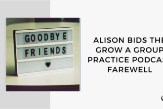 On this therapist podcast, Alison Pidgeon bids Grow a Group Practice Farewell.